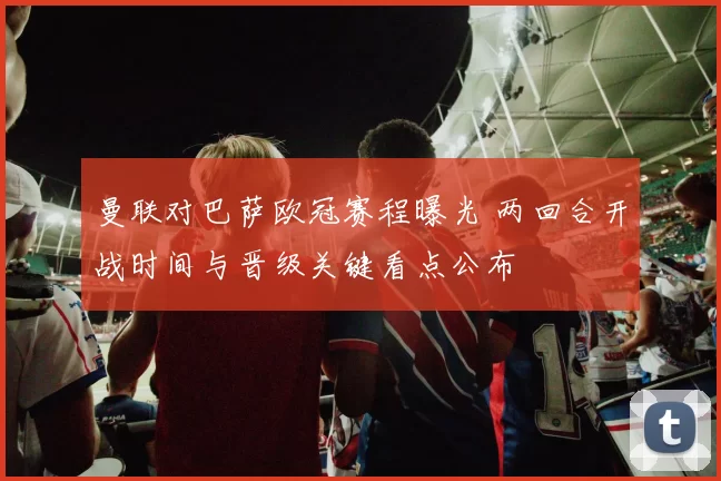 曼联对巴萨欧冠赛程曝光 两回合开战时间与晋级关键看点公布