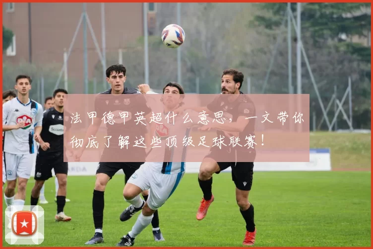 法甲德甲英超什么意思,一文带你彻底了解这些顶级足球联赛!