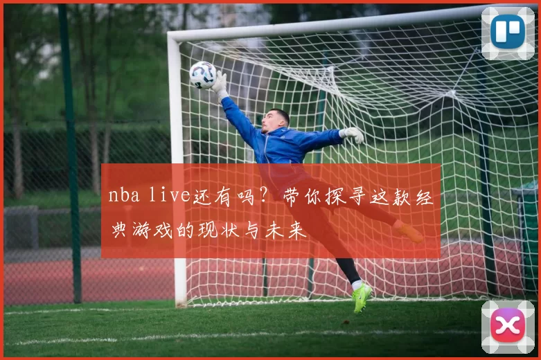 nba live还有吗?带你探寻这款经典游戏的现状与未来