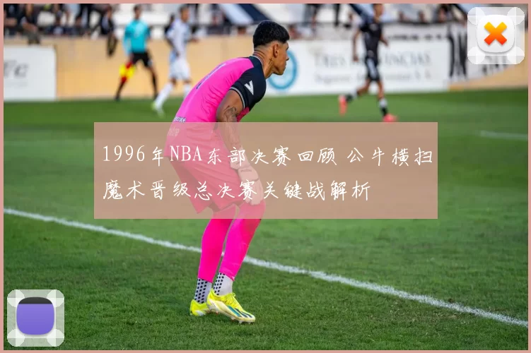 1996年NBA东部决赛回顾 公牛横扫魔术晋级总决赛关键战解析
