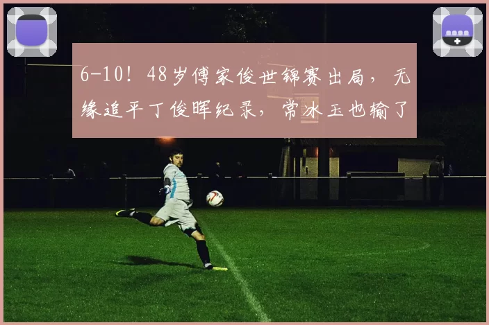 6-10！48岁傅家俊世锦赛出局，无缘追平丁俊晖纪录，常冰玉也输了