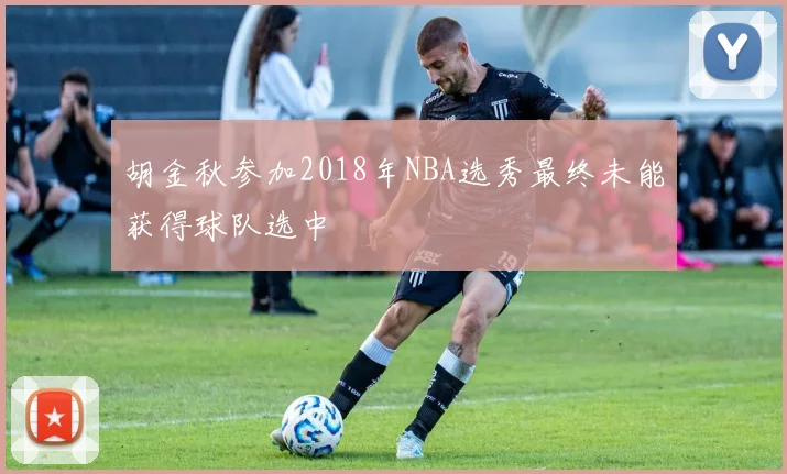 胡金秋参加2018年NBA选秀最终未能获得球队选中