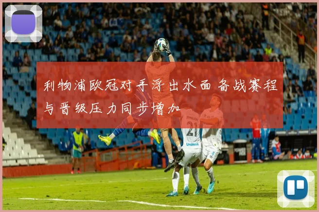 利物浦欧冠对手浮出水面 备战赛程与晋级压力同步增加