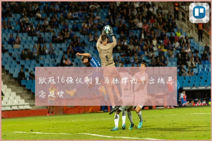 欧冠16强仅剩皇马独撑西甲出线悬念延续