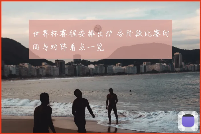 世界杯赛程安排出炉 各阶段比赛时间与对阵看点一览