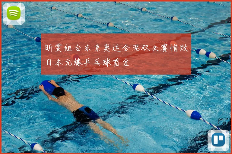 昕雯组合东京奥运会混双决赛惜败日本无缘乒乓球首金