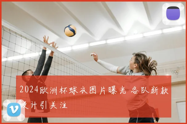 2024欧洲杯球衣图片曝光 各队新款设计引关注