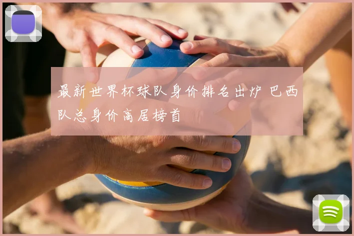 最新世界杯球队身价排名出炉 巴西队总身价高居榜首