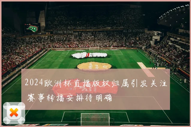 2024欧洲杯直播版权归属引发关注 赛事转播安排待明确