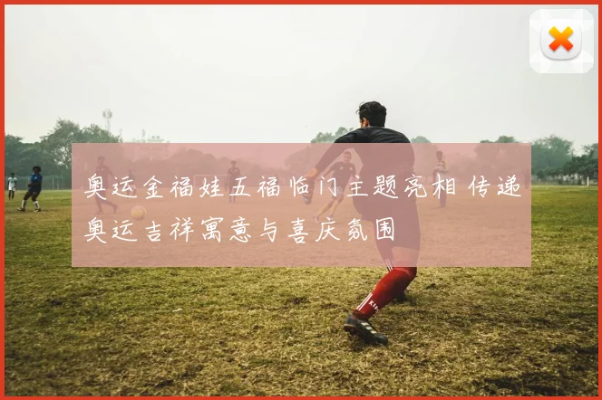 奥运金福娃五福临门主题亮相 传递奥运吉祥寓意与喜庆氛围