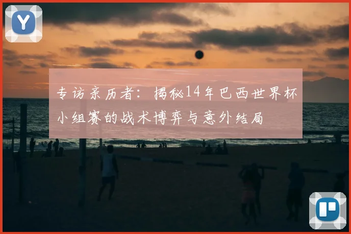 专访亲历者:揭秘14年巴西世界杯小组赛的战术博弈与意外结局
