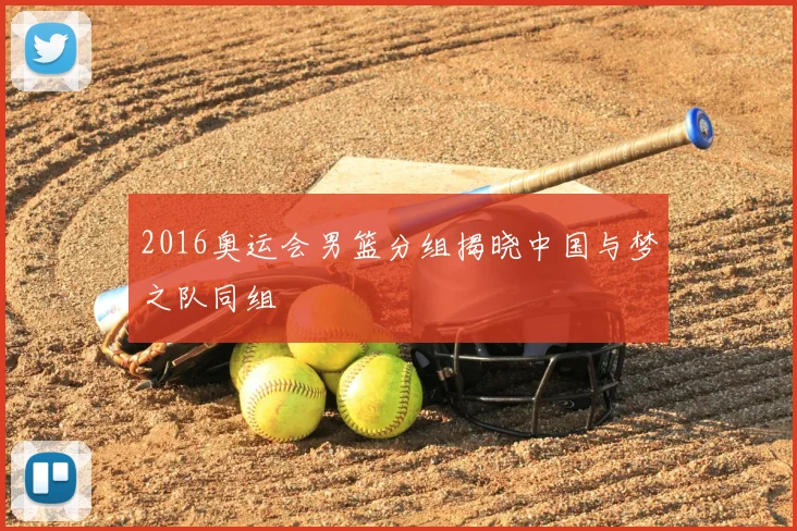 2016奥运会男篮分组揭晓中国与梦之队同组