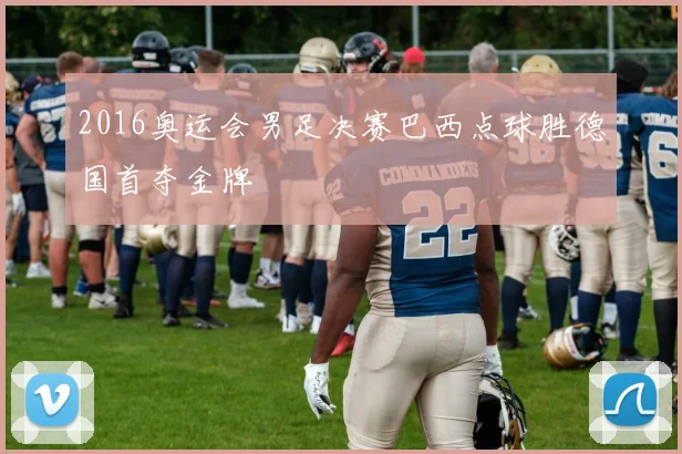 2016奥运会男足决赛巴西点球胜德国首夺金牌